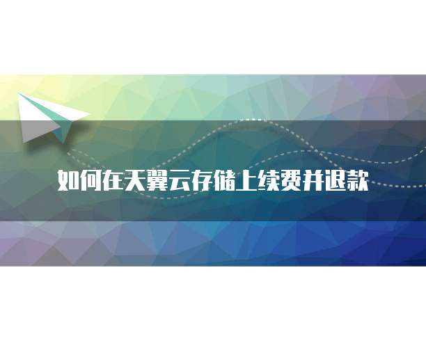 如何在天翼云存储上续费并退款