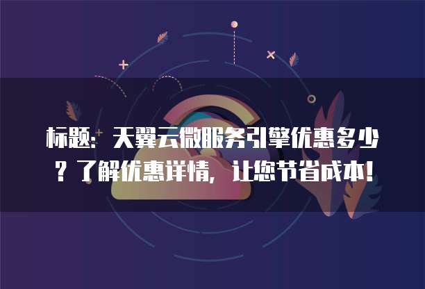 标题:天翼云微服务引擎优惠多少?了解优惠详情,让您节省成本!