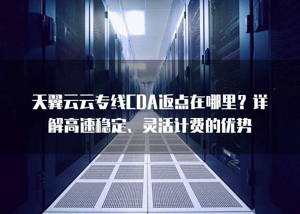 天翼云云专线CDA返点在哪里?详解高速稳定、灵活计费的优势