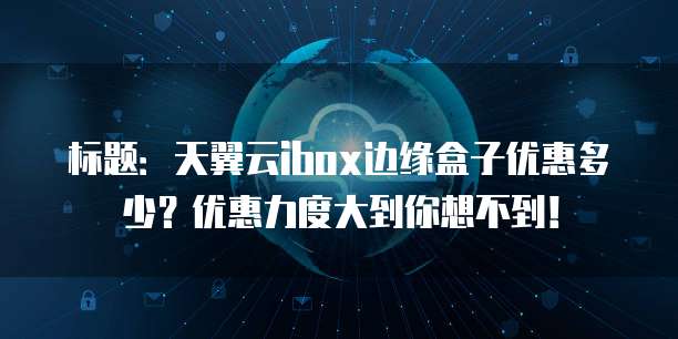 标题:天翼云ibox边缘盒子优惠多少?优惠力度大到你想不到!
