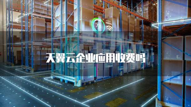 天翼云企业应用收费吗