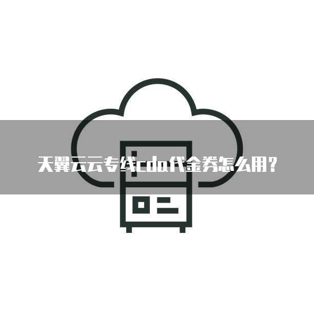 天翼云云专线cda代金券怎么用？