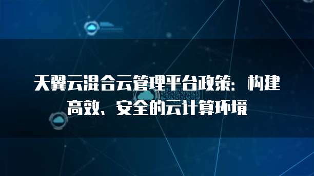 天翼云混合云管理平台政策：构建高效、安全的云计算环境