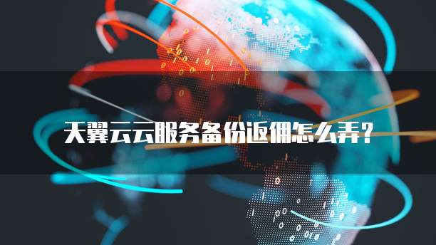 天翼云云服务备份返佣怎么弄?