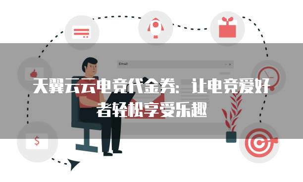 天翼云云电竞代金券：让电竞爱好者轻松享受乐趣