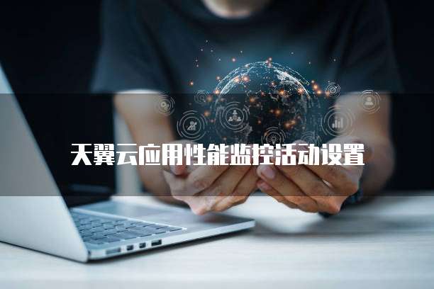 天翼云应用性能监控活动设置