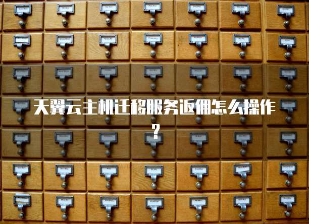 天翼云主机迁移服务返佣怎么操作?
