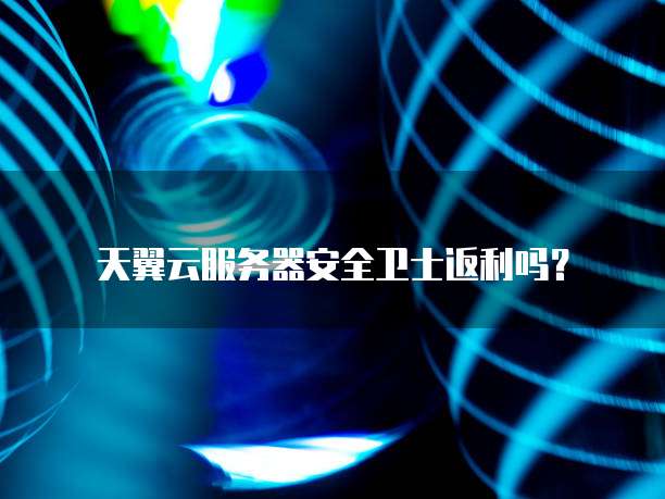 天翼云服务器安全卫士返利吗?