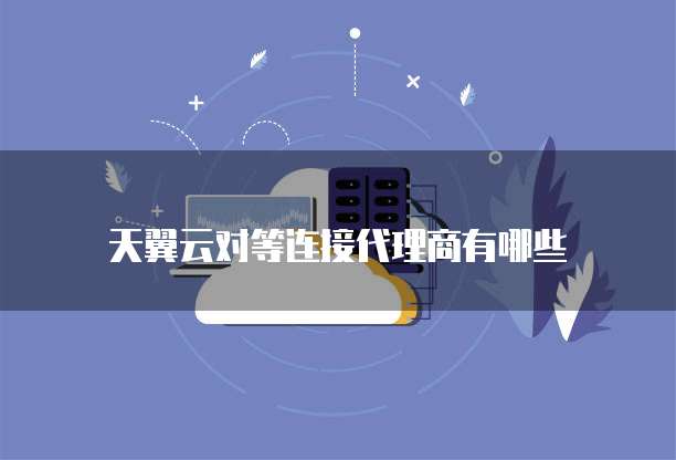 天翼云对等连接代理商有哪些