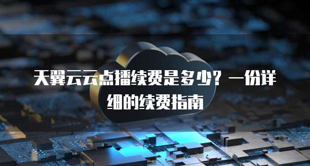 天翼云云点播续费是多少?一份详细的续费指南