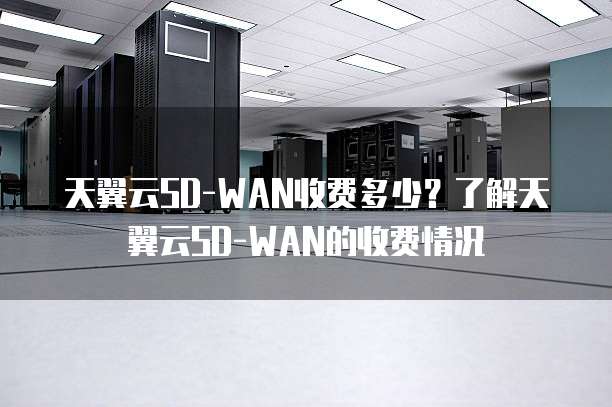 天翼云SD-WAN收费多少？了解天翼云SD-WAN的收费情况