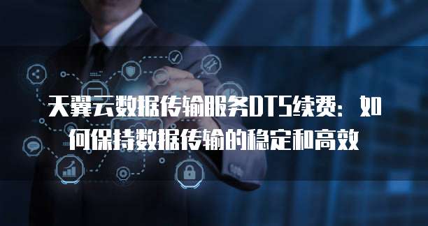 天翼云数据传输服务DTS续费：如何保持数据传输的稳定和高效