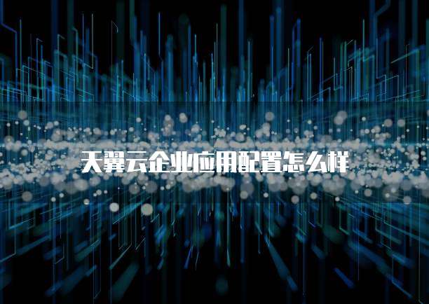 天翼云企业应用配置怎么样