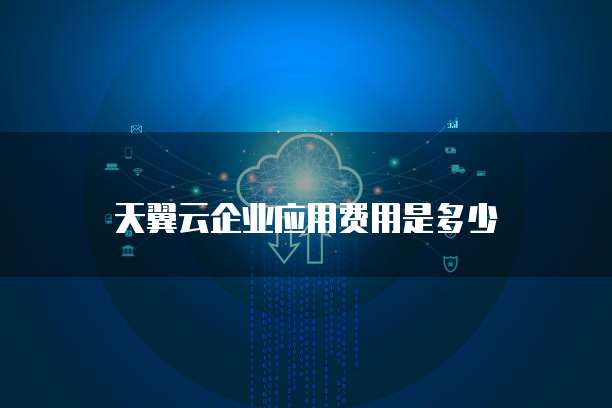 天翼云企业应用费用是多少