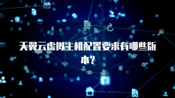 天翼云虚拟主机配置要求有哪些版本?