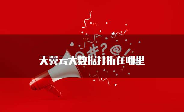 天翼云大数据打折在哪里