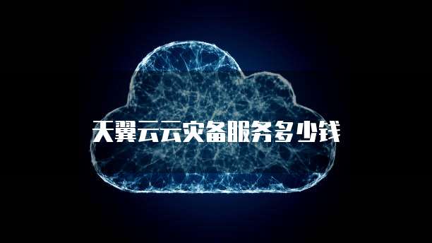 天翼云云灾备服务多少钱