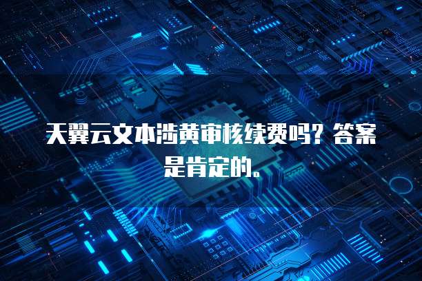 天翼云文本涉黄审核续费吗？答案是肯定的。