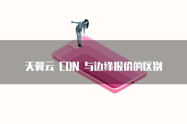 天翼云 CDN 与边缘报价的区别