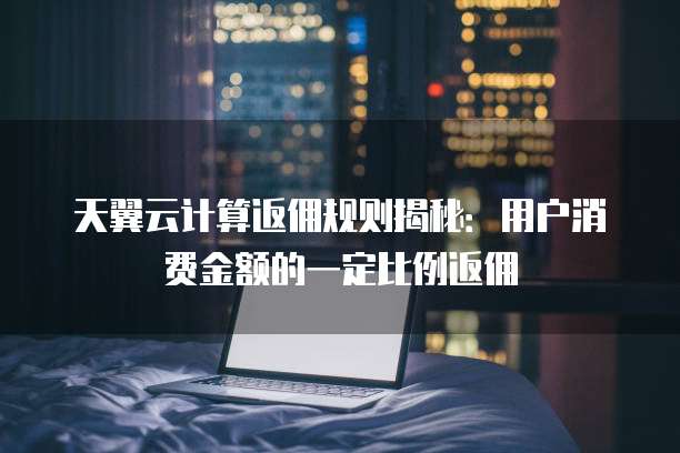 天翼云计算返佣规则揭秘:用户消费金额的一定比例返佣