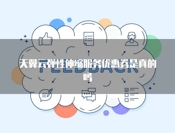 天翼云弹性伸缩服务优惠券是真的吗