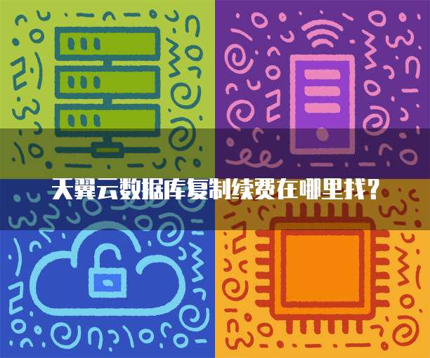 天翼云数据库复制续费在哪里找?