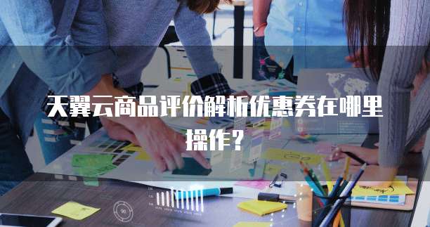 天翼云商品评价解析优惠券在哪里操作?