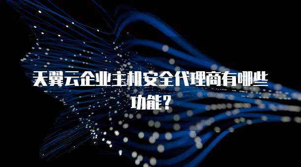 天翼云企业主机安全代理商有哪些功能?