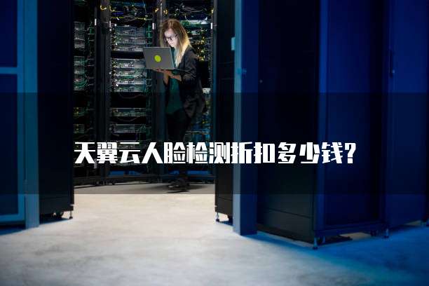 天翼云人脸检测折扣多少钱?