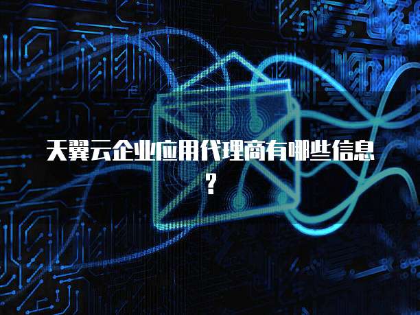 天翼云企业应用代理商有哪些信息?
