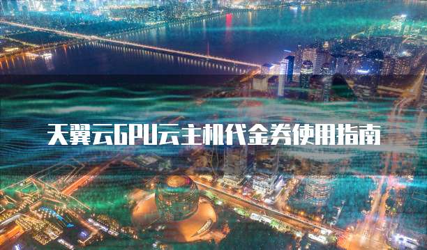 天翼云GPU云主机代金券使用指南