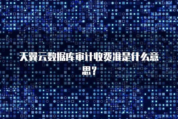 天翼云数据库审计收费准是什么意思?