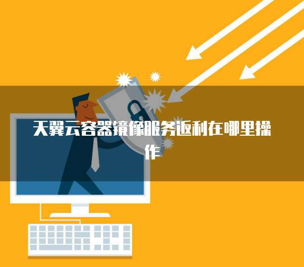 天翼云容器镜像服务返利在哪里操作