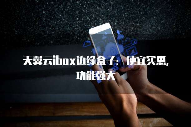 天翼云ibox边缘盒子:便宜实惠,功能强大