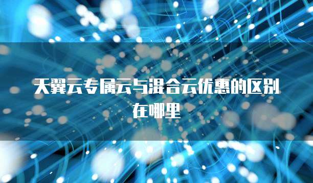 天翼云专属云与混合云优惠的区别在哪里