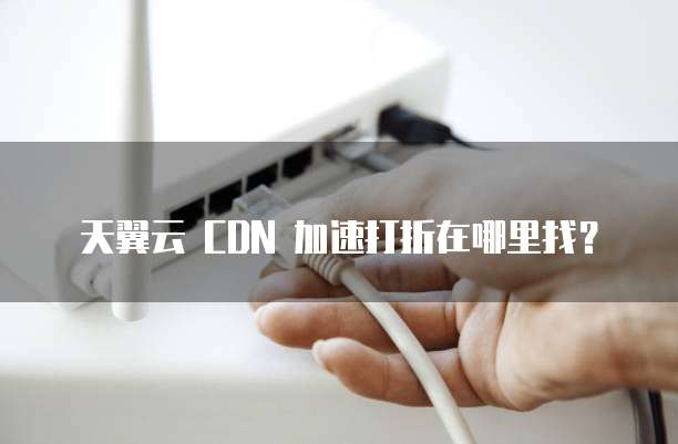 天翼云 CDN 加速打折在哪里找?