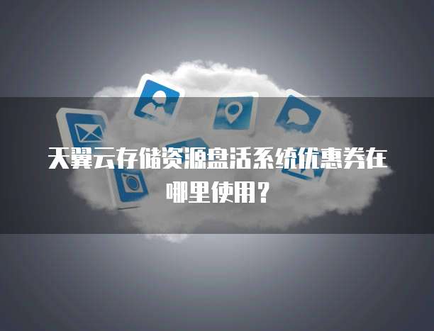 天翼云存储资源盘活系统优惠券在哪里使用?