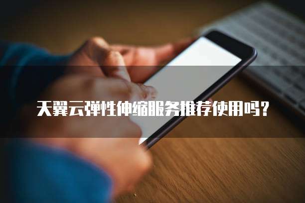 天翼云弹性伸缩服务推荐使用吗?