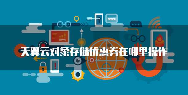 天翼云对象存储优惠券在哪里操作