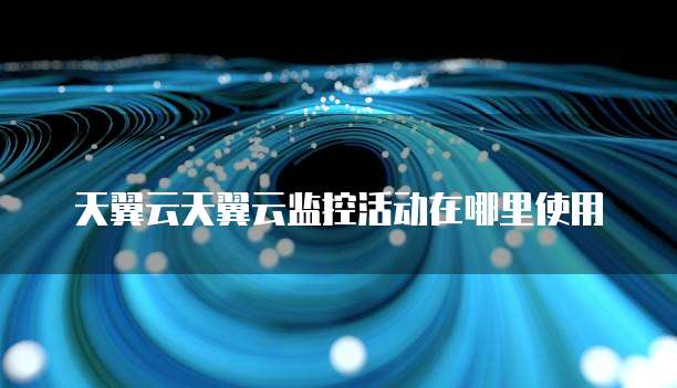 天翼云天翼云监控活动在哪里使用