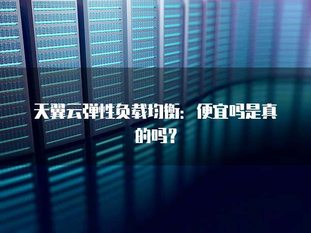 天翼云弹性负载均衡:便宜吗是真的吗?