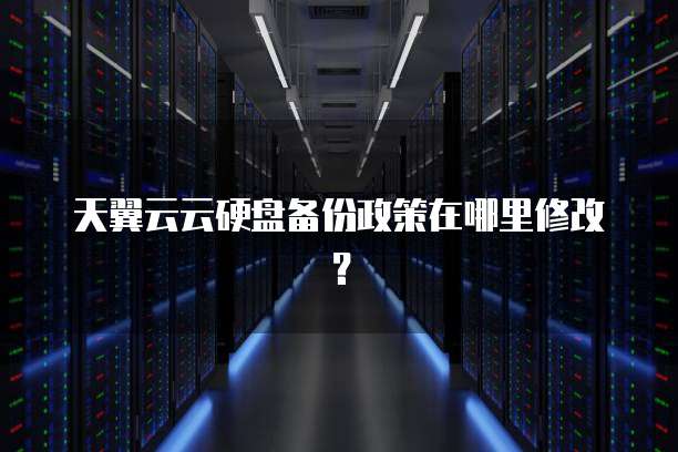 天翼云云硬盘备份政策在哪里修改？