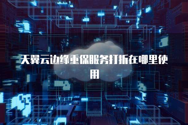 天翼云边缘重保服务打折在哪里使用