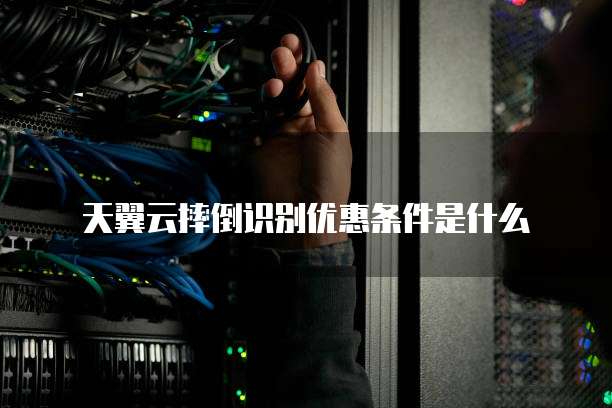 天翼云摔倒识别优惠条件是什么