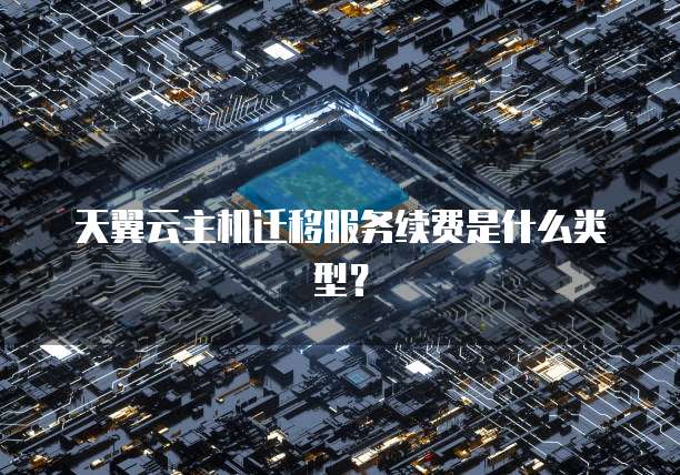 天翼云主机迁移服务续费是什么类型?