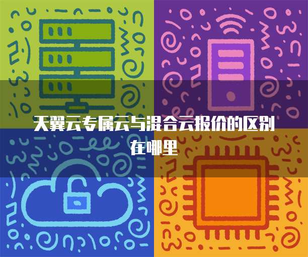 天翼云专属云与混合云报价的区别在哪里