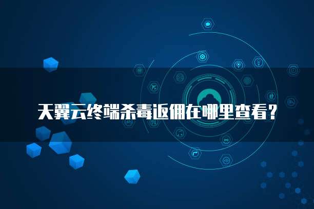 天翼云终端杀毒返佣在哪里查看？