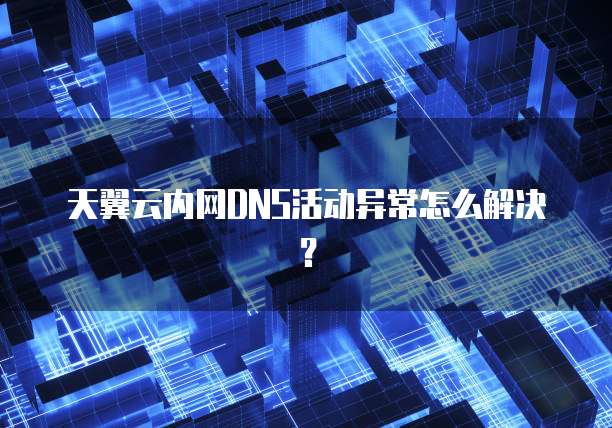 天翼云内网DNS活动异常怎么解决?