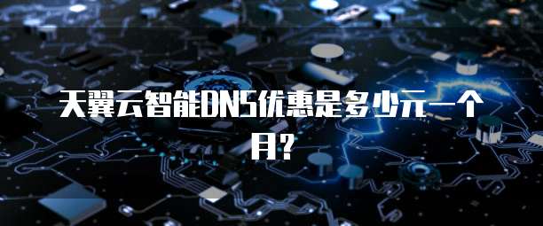 天翼云智能DNS优惠是多少元一个月？