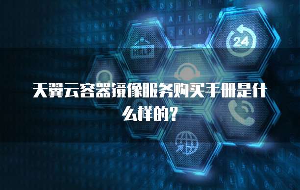 天翼云容器镜像服务购买手册是什么样的?